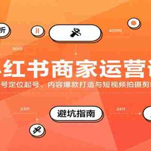 小红书商家运营课，账号定位起号、内容爆款打造与短视频拍摄剪辑