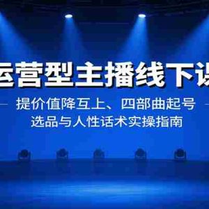 运营型主播线下课：提价值降互上、四部曲起号、选品与人性话术实操指南