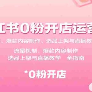 小红书0粉开店运营课：流量机制、爆款内容制作、选品上架与直播教学全指南