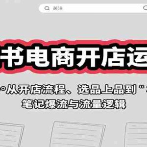 小红书电商开店运营课：从开店流程、选品上品到笔记爆流与流量逻辑