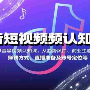 抖音短视频认知课，从趋势风口、商业生态到赚钱方式、直播准备及账号定位等