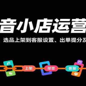 抖音小店运营课，从优势发展、选品上架到客服设置、出单提分及合作发货等