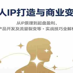 个人IP打造与商业变现，从IP原理到起盘盈利、产品开发及流量裂变等实战技巧全解析