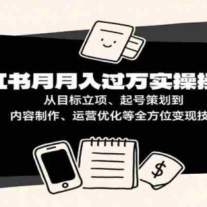 小红书月入十万实操课：从目标立项、起号策划到内容制作、运营优化等全方位变现技巧