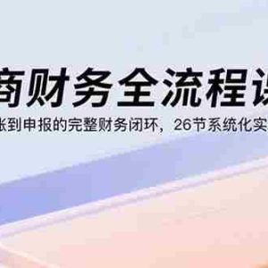 （15893期）电商财务全流程课程：从建账到申报的完整财务闭环，26节系统化实操内容