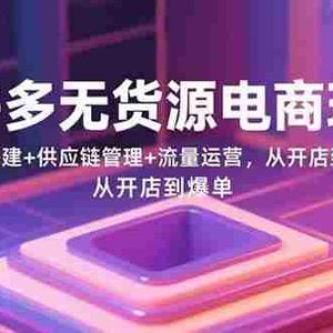 （15886期）拼多多无货源电商玩法：基础搭建+供应链管理+流量运营，从开店到爆单