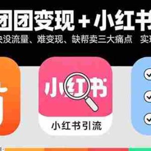 （15877期）快团团变现+小红书引流：解决没流量、难变现、缺帮卖三大痛点 实现月入3w+