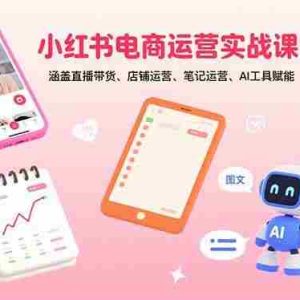 （15909期）小红书电商运营实战课：涵盖直播带货、店铺运营、笔记运营、AI工具赋能