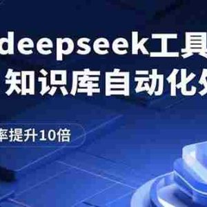 （15908期）通过deepseek工具实现知识库自动化处理，工作效率提升10倍