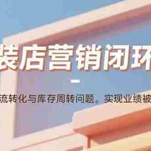 （15906期）服装店营销闭环课：解决客流转化与库存周转问题。实现业绩被动增长