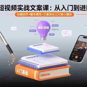 （15911期）短视频实战文案课：从入门到进阶 标题创作+脚本撰写+文案优化三大核心模块