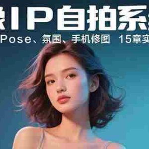 （15920期）人像IP自拍系统课：构图、光线、Pose、氛围、手机修图 15章实操学完即出片
