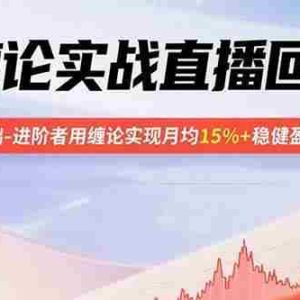（15919期）缠论实战直播回放：帮助0基础-进阶者用缠论实现月均15%+稳健盈利-更新9月