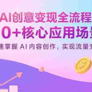 （15915期）AI创意变现全流程：20+核心应用场景，快速掌握AI内容创作，实现流量变现