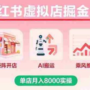 （15929期）小红书虚拟店掘金2.0课，矩阵开店+AI搬运+乘风推广，单店月入8000实操