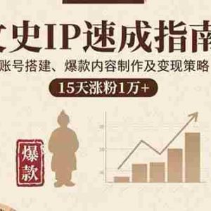 （15948期）文史IP速成指南，账号搭建、爆款内容制作及变现策略，15天涨粉1万+