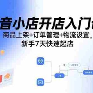 （15947期）抖音小店开店入门课：商品上架+订单管理+物流设置，新手7天快速起店