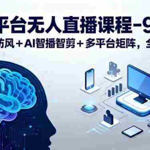 （15963期）全平台无人直播课程：非实时防风＋AI智播智剪＋多平台矩阵，9月全套技术