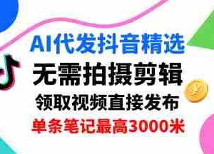 AI代发抖音精选，领取视频直接发布，单号每天领取3条，单条笔记最高3k，无需拍摄剪辑，懒人福利