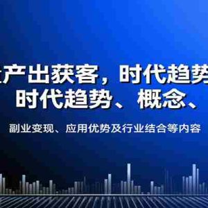 AI批量产出获客，时代趋势、概念、副业变现、应用优势及行业结合等内容