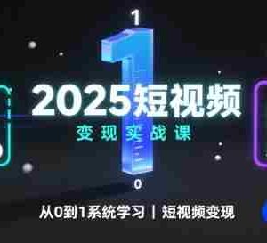 2025短视频变现实战课，从0到1系统学习短视频变现