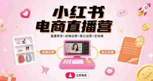 小红书电商直播营,直播带货+店铺运营+笔记运营=全电商