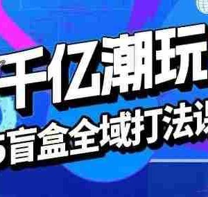 2025盲盒全域全套打法课，盲盒起号、选品、话术、私域等