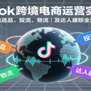 TikTok跨境电商运营实战课：涵盖选品、投流、物流及达人建联全流程