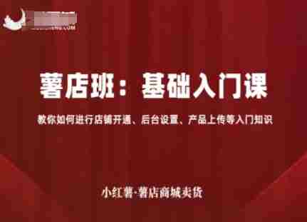 小红薯薯店商城卖货,基础入门课,教你如何进行店铺开通、后台设置、产品上传等入门知识