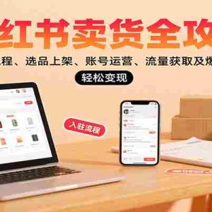 小红书卖货全攻略：开店流程、选品上架、账号运营、流量获取及爆款优化，轻松变现