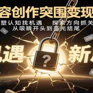 内容创作突围变现课：重塑认知找机遇，探索方向抓关键，从吸睛开头到高光结尾