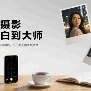 手机摄影从小白到大师，零基础带你学习手机摄影，拍出朋友圈点赞大片