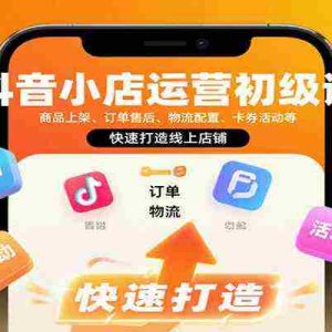 抖音小店运营初级课：商品上架、订单售后、物流配置、卡券活动等，快速打造线上店铺