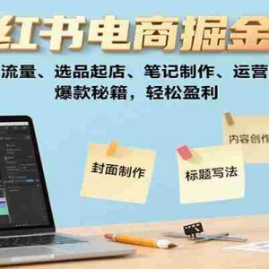 小红书电商掘金课：开店流量、选品起店、笔记制作、运营技巧，爆款秘籍，轻松盈利