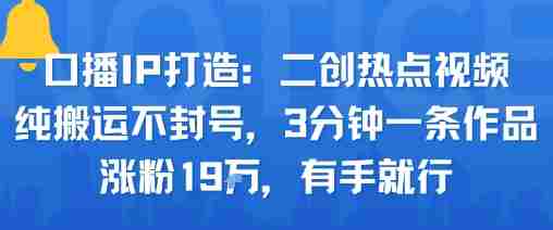 口播IP打造：二创热点视频，纯搬运不封号，3分钟一条作品，涨粉19w，有手就行