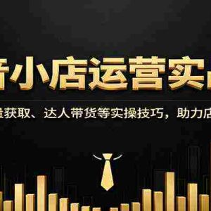 抖音小店运营实战课：选品、流量获取、达人带货等实操技巧，助力店铺销量增长