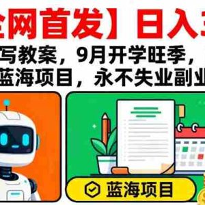 【全网首发】AI代写教案，9月开学旺季，日入3张，蓝海项目，永不失业副业兼职