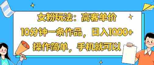 女粉玩法：高客单价，10分钟一条作品，日入1k+操作简单，手机就可以