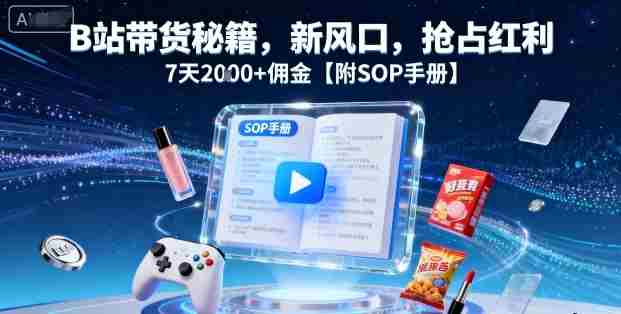 B站带货秘籍，新风口，抢占红利，7天2k+佣金【附SOP手册】