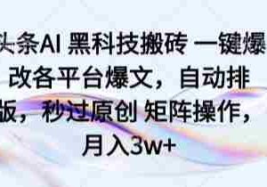 头条AI 黑科技搬砖 一键爆改各平台爆文，自动排版，秒过原创 矩阵操作，月入3w+【揭秘】