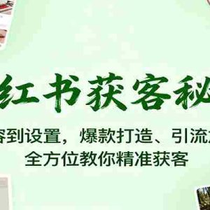 小红书获客秘籍：从内容到设置，爆款打造、引流加粉，全方位教你精准获客