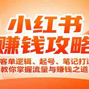 小红书赚钱攻略：高客单逻辑、起号、笔记打造、教你掌握流量与赚钱之道
