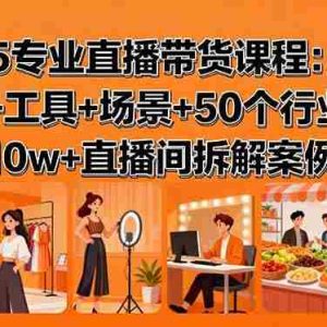 （15988期）2025专业直播带货课程：理论+工具+场景+50个行业话术与10w+直播间拆解案例