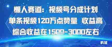 懒人赛道：视频号分成计划单条视频120W点赞量 收益高综合收益在1.5K左右