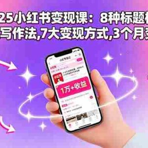 （15993期）2025小红书变现课：8种标题模板,3种视频写作法,7大变现方式,3个月变现1万+