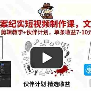 （15992期）AI大案纪实短视频制作课，文案生成+剪辑教学+伙伴计划，单条收益7-10元