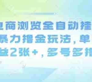 最新电商浏览全自动挂G撸金项目，暴力撸金玩法，单机日收益2张+，多号多撸【揭秘】