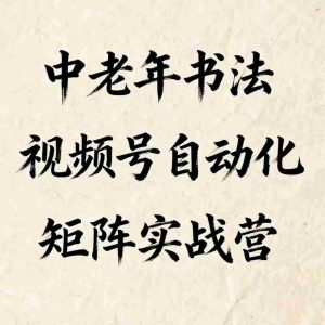中老年书法视频号自动化矩阵实战营，一套自动化流程玩转中老年书法视频号矩阵