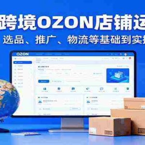 俄罗斯跨境OZON店铺运营实战，0元入驻，选品、推广、物流等基础到实操快速上手