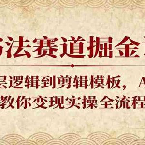 书法赛道掘金课：从底层逻辑到剪辑模板，AI赋能，教你变现实操全流程